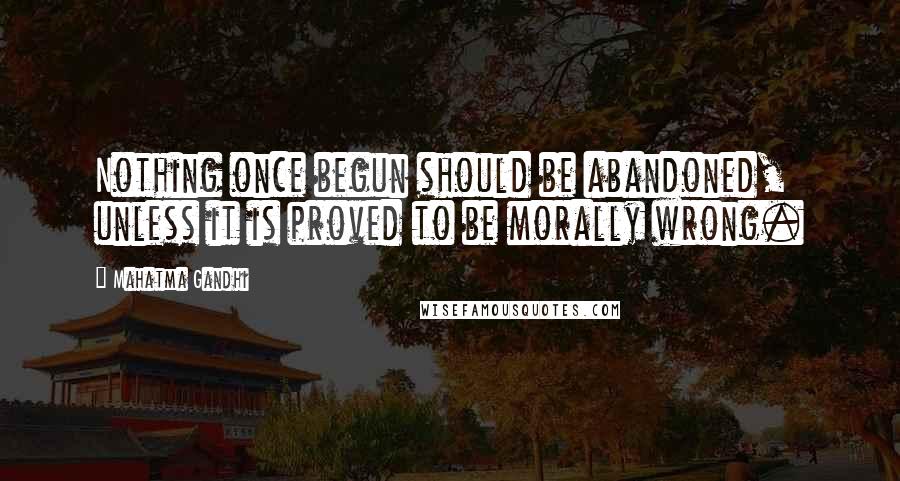 Mahatma Gandhi Quotes: Nothing once begun should be abandoned, unless it is proved to be morally wrong.