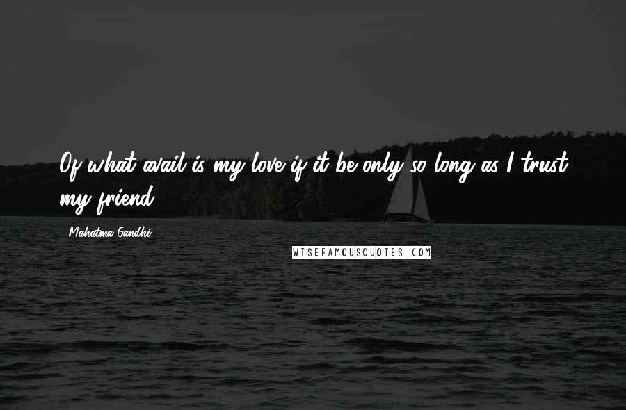 Mahatma Gandhi Quotes: Of what avail is my love if it be only so long as I trust my friend?