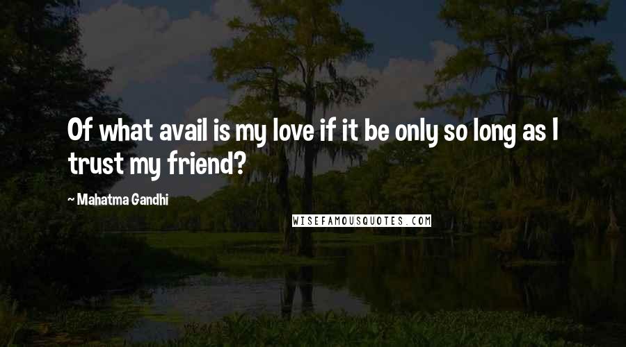 Mahatma Gandhi Quotes: Of what avail is my love if it be only so long as I trust my friend?