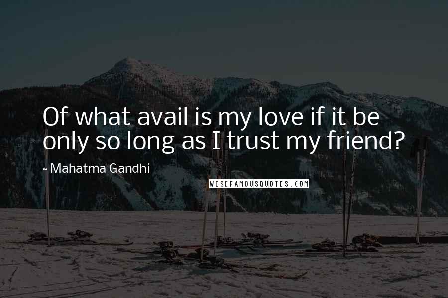 Mahatma Gandhi Quotes: Of what avail is my love if it be only so long as I trust my friend?