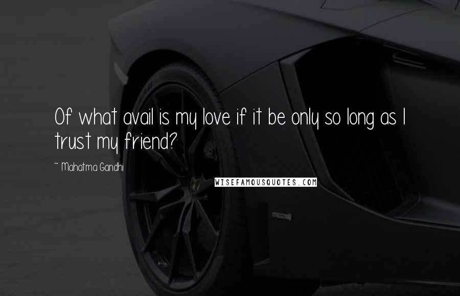 Mahatma Gandhi Quotes: Of what avail is my love if it be only so long as I trust my friend?