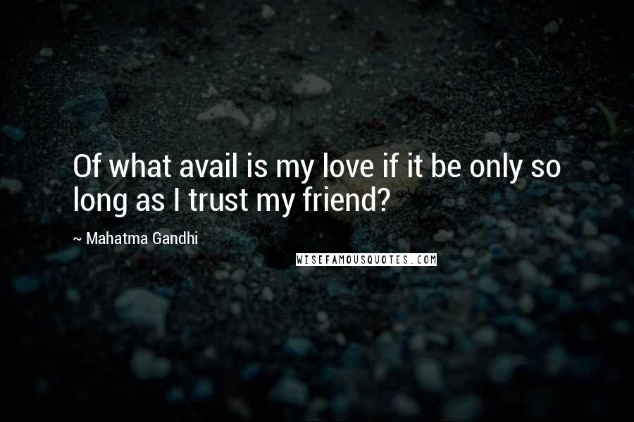 Mahatma Gandhi Quotes: Of what avail is my love if it be only so long as I trust my friend?