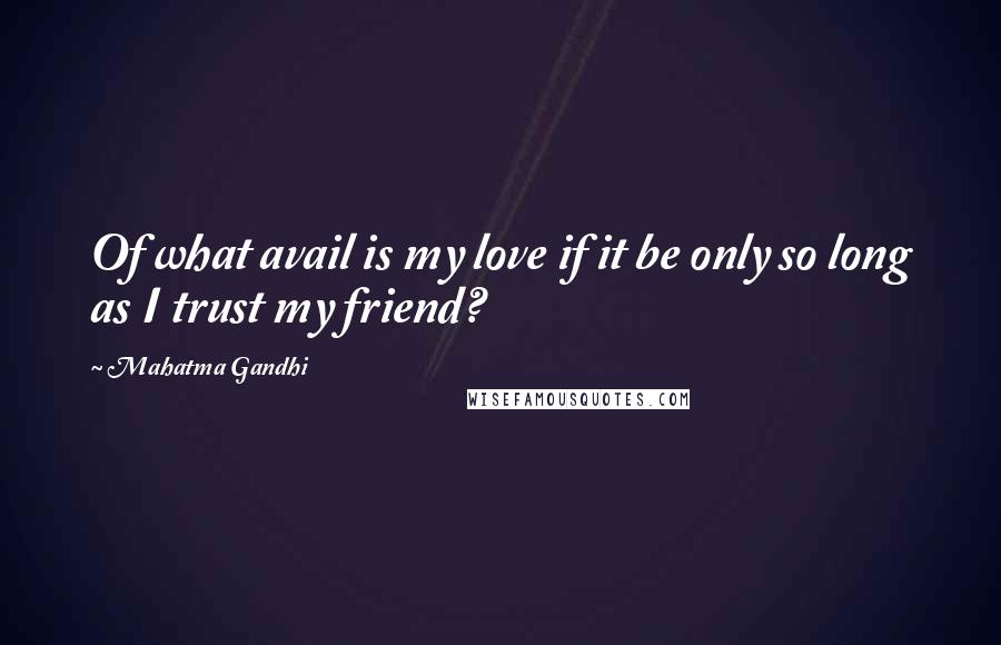 Mahatma Gandhi Quotes: Of what avail is my love if it be only so long as I trust my friend?