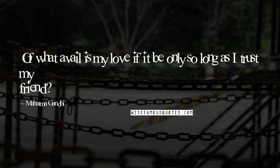 Mahatma Gandhi Quotes: Of what avail is my love if it be only so long as I trust my friend?