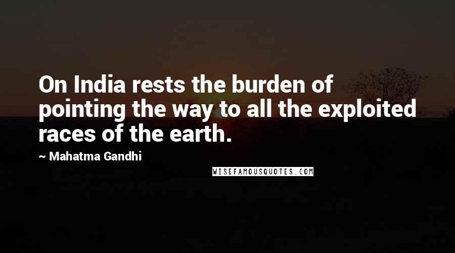 Mahatma Gandhi Quotes: On India rests the burden of pointing the way to all the exploited races of the earth.