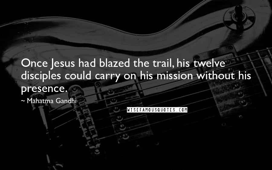 Mahatma Gandhi Quotes: Once Jesus had blazed the trail, his twelve disciples could carry on his mission without his presence.