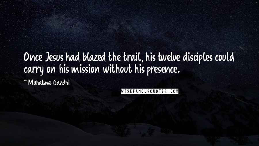 Mahatma Gandhi Quotes: Once Jesus had blazed the trail, his twelve disciples could carry on his mission without his presence.