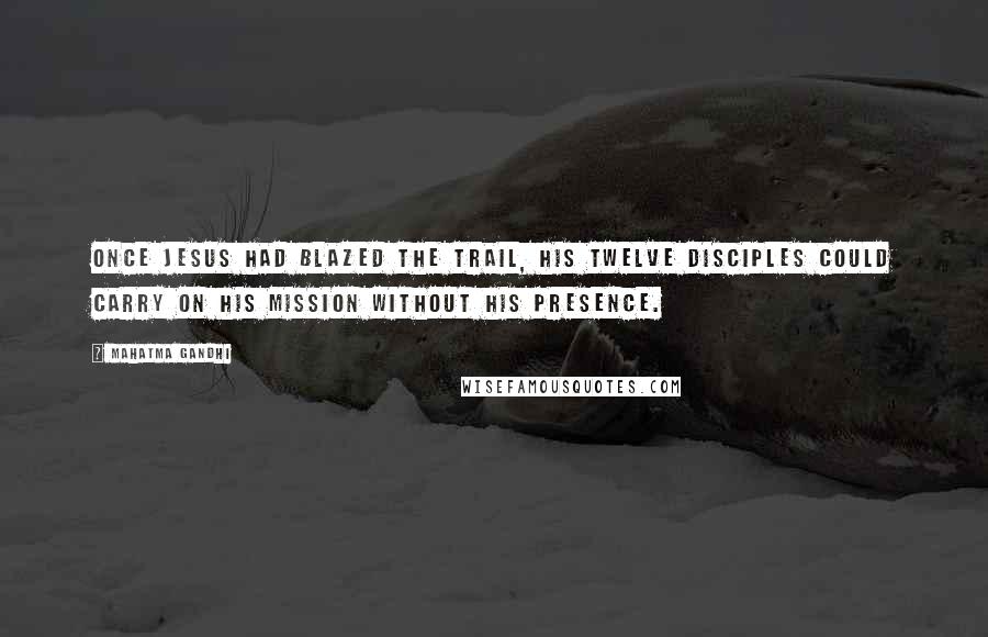 Mahatma Gandhi Quotes: Once Jesus had blazed the trail, his twelve disciples could carry on his mission without his presence.