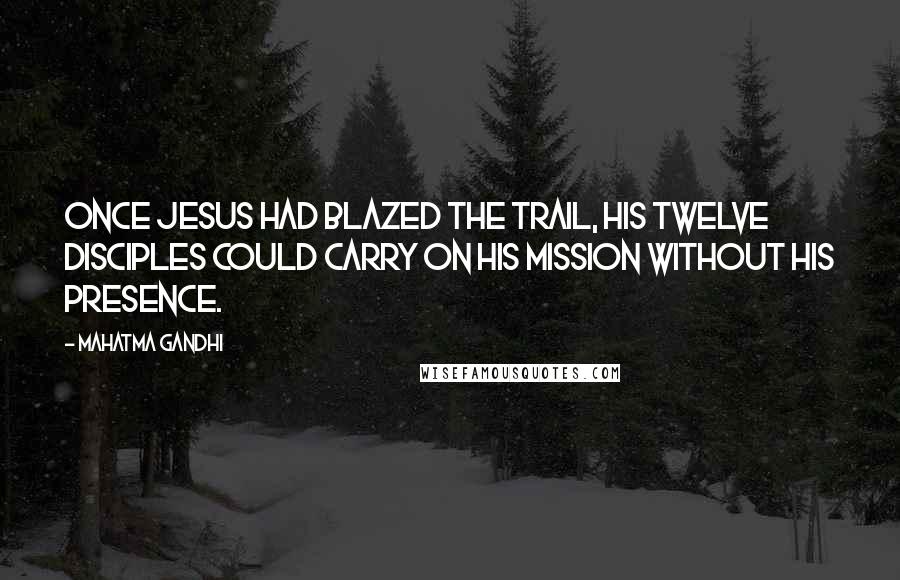 Mahatma Gandhi Quotes: Once Jesus had blazed the trail, his twelve disciples could carry on his mission without his presence.