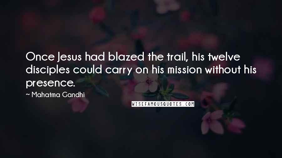 Mahatma Gandhi Quotes: Once Jesus had blazed the trail, his twelve disciples could carry on his mission without his presence.