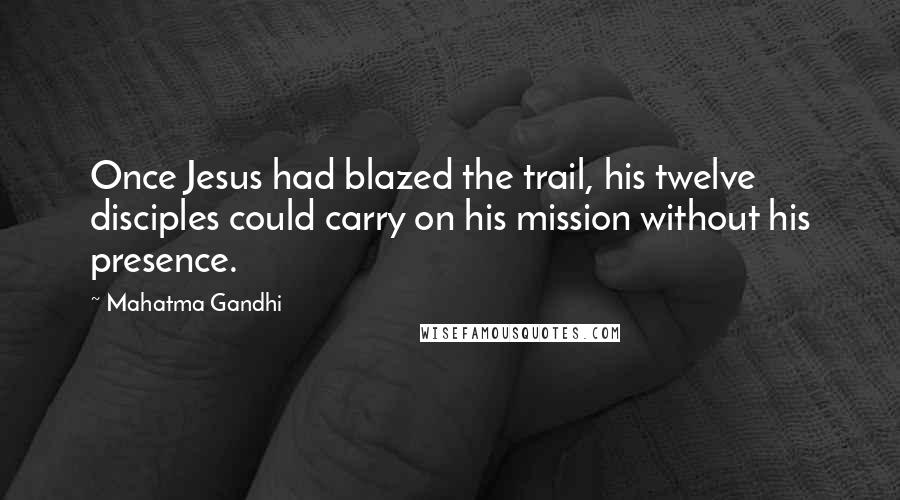 Mahatma Gandhi Quotes: Once Jesus had blazed the trail, his twelve disciples could carry on his mission without his presence.
