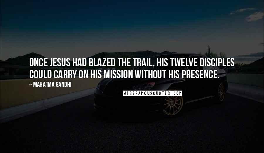 Mahatma Gandhi Quotes: Once Jesus had blazed the trail, his twelve disciples could carry on his mission without his presence.