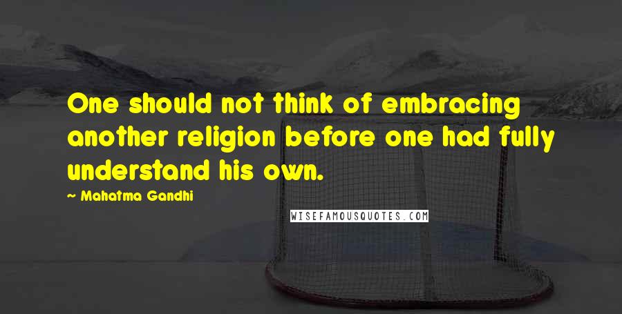 Mahatma Gandhi Quotes: One should not think of embracing another religion before one had fully understand his own.