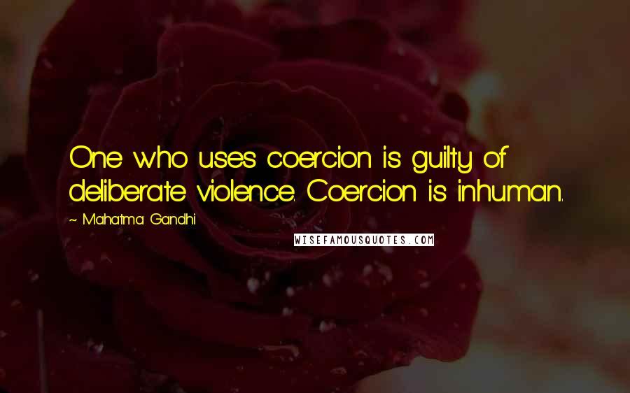 Mahatma Gandhi Quotes: One who uses coercion is guilty of deliberate violence. Coercion is inhuman.