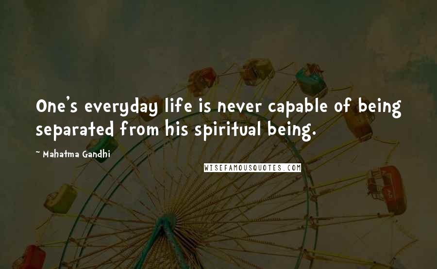 Mahatma Gandhi Quotes: One's everyday life is never capable of being separated from his spiritual being.
