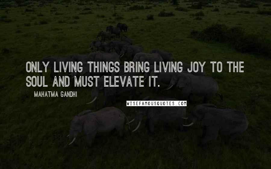 Mahatma Gandhi Quotes: Only living things bring living joy to the soul and must elevate it.