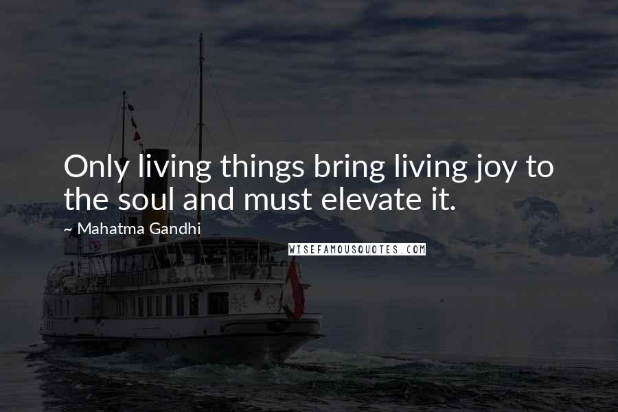 Mahatma Gandhi Quotes: Only living things bring living joy to the soul and must elevate it.