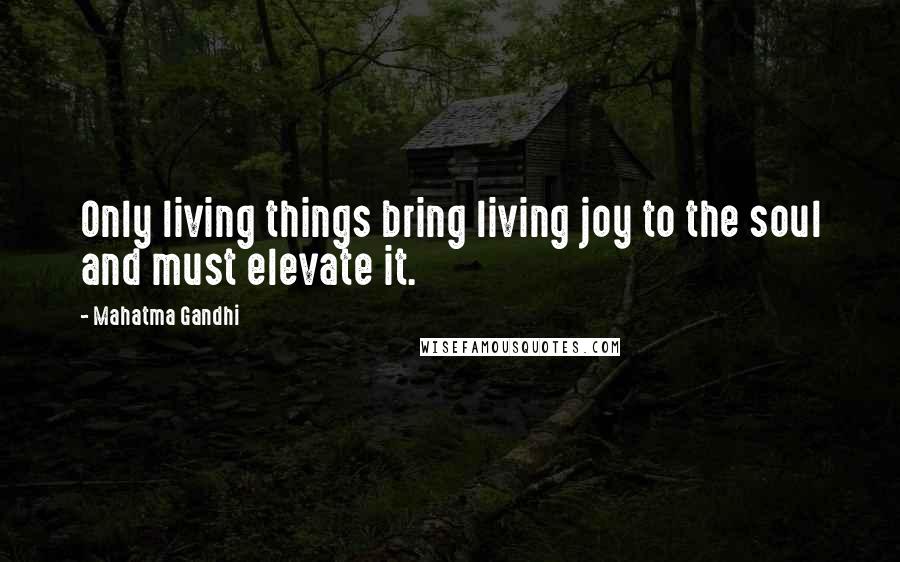 Mahatma Gandhi Quotes: Only living things bring living joy to the soul and must elevate it.