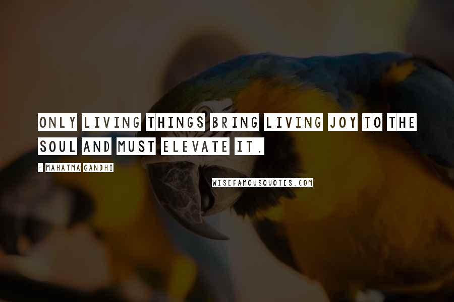 Mahatma Gandhi Quotes: Only living things bring living joy to the soul and must elevate it.