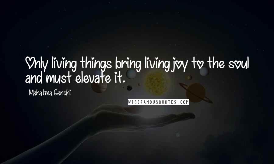 Mahatma Gandhi Quotes: Only living things bring living joy to the soul and must elevate it.