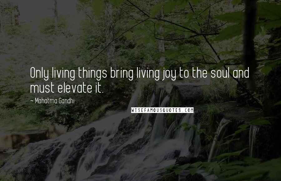 Mahatma Gandhi Quotes: Only living things bring living joy to the soul and must elevate it.