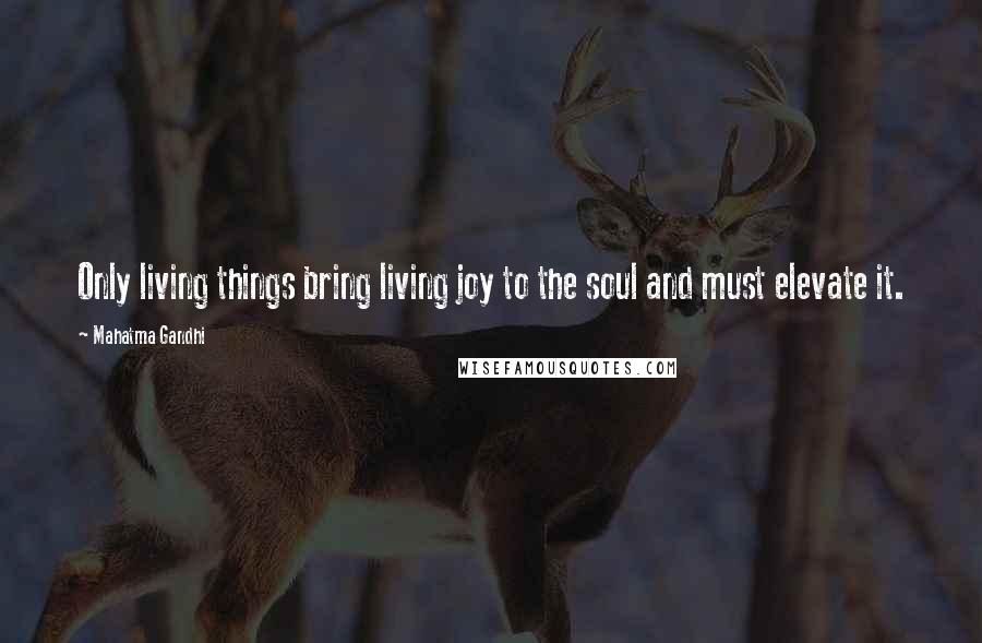 Mahatma Gandhi Quotes: Only living things bring living joy to the soul and must elevate it.