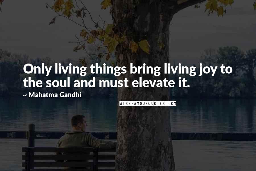 Mahatma Gandhi Quotes: Only living things bring living joy to the soul and must elevate it.