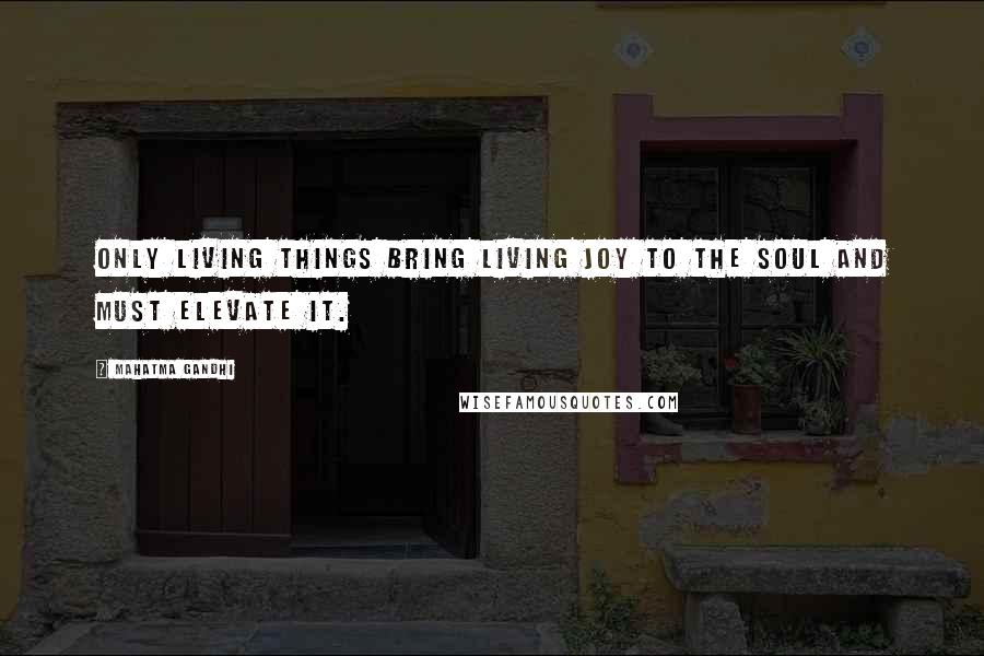 Mahatma Gandhi Quotes: Only living things bring living joy to the soul and must elevate it.