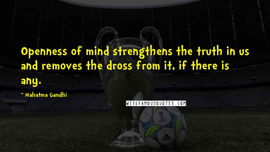 Mahatma Gandhi Quotes: Openness of mind strengthens the truth in us and removes the dross from it, if there is any.