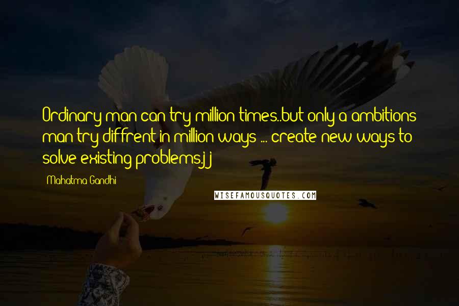 Mahatma Gandhi Quotes: Ordinary man can try million times..but only a ambitions man try diffrent in million ways ... create new ways to solve existing problems.jj