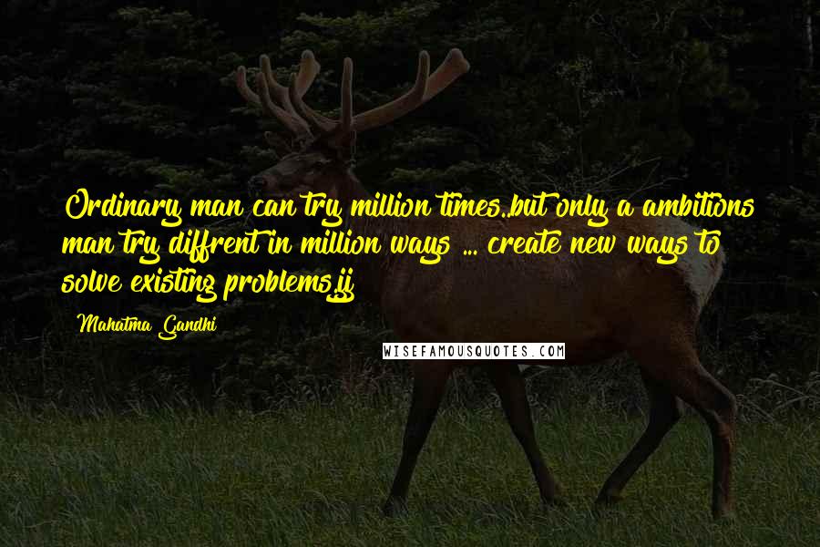 Mahatma Gandhi Quotes: Ordinary man can try million times..but only a ambitions man try diffrent in million ways ... create new ways to solve existing problems.jj