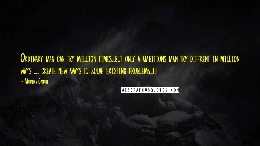 Mahatma Gandhi Quotes: Ordinary man can try million times..but only a ambitions man try diffrent in million ways ... create new ways to solve existing problems.jj