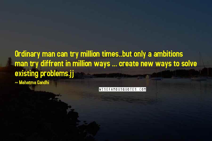 Mahatma Gandhi Quotes: Ordinary man can try million times..but only a ambitions man try diffrent in million ways ... create new ways to solve existing problems.jj