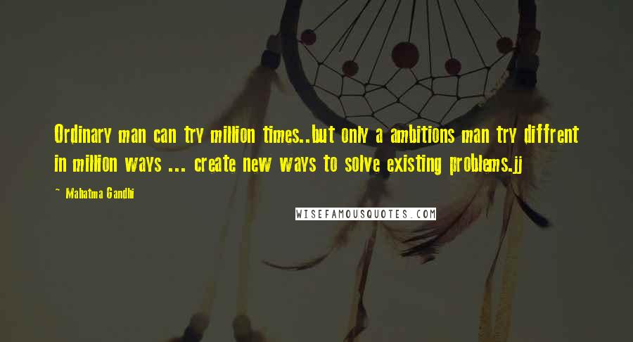 Mahatma Gandhi Quotes: Ordinary man can try million times..but only a ambitions man try diffrent in million ways ... create new ways to solve existing problems.jj