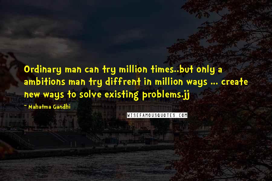 Mahatma Gandhi Quotes: Ordinary man can try million times..but only a ambitions man try diffrent in million ways ... create new ways to solve existing problems.jj