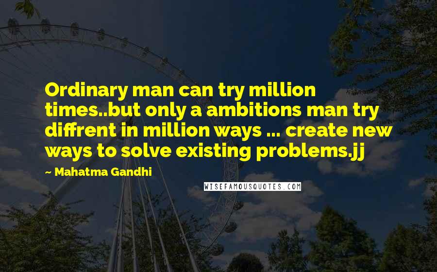 Mahatma Gandhi Quotes: Ordinary man can try million times..but only a ambitions man try diffrent in million ways ... create new ways to solve existing problems.jj