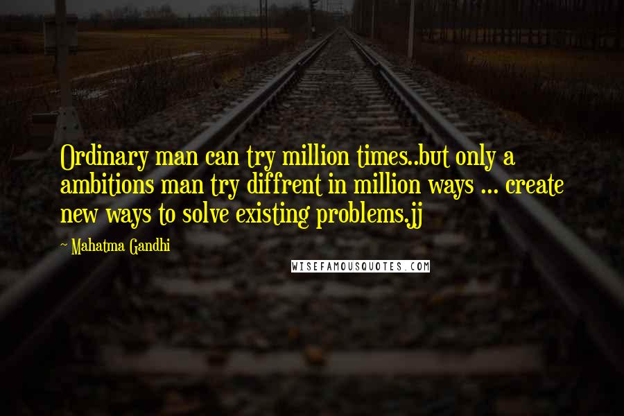 Mahatma Gandhi Quotes: Ordinary man can try million times..but only a ambitions man try diffrent in million ways ... create new ways to solve existing problems.jj