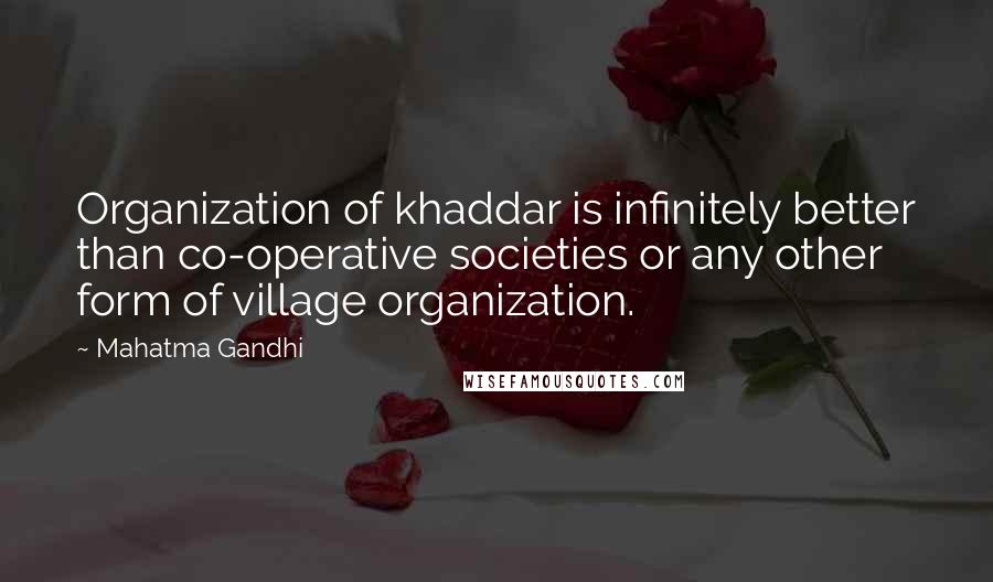 Mahatma Gandhi Quotes: Organization of khaddar is infinitely better than co-operative societies or any other form of village organization.