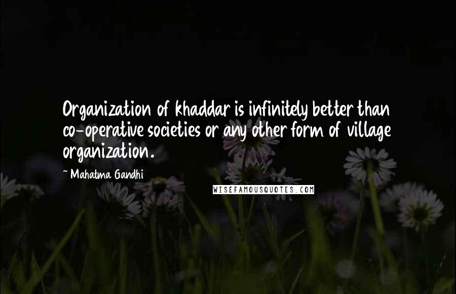 Mahatma Gandhi Quotes: Organization of khaddar is infinitely better than co-operative societies or any other form of village organization.