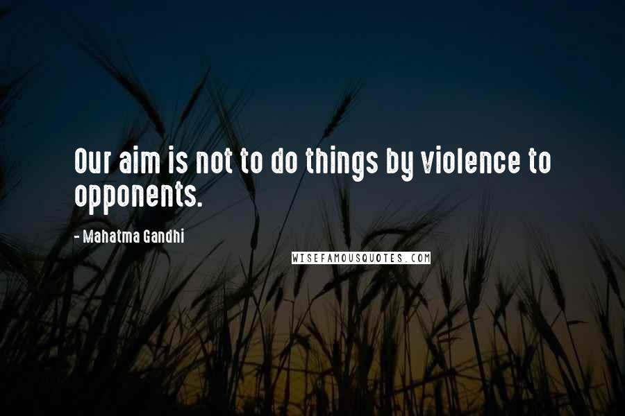 Mahatma Gandhi Quotes: Our aim is not to do things by violence to opponents.