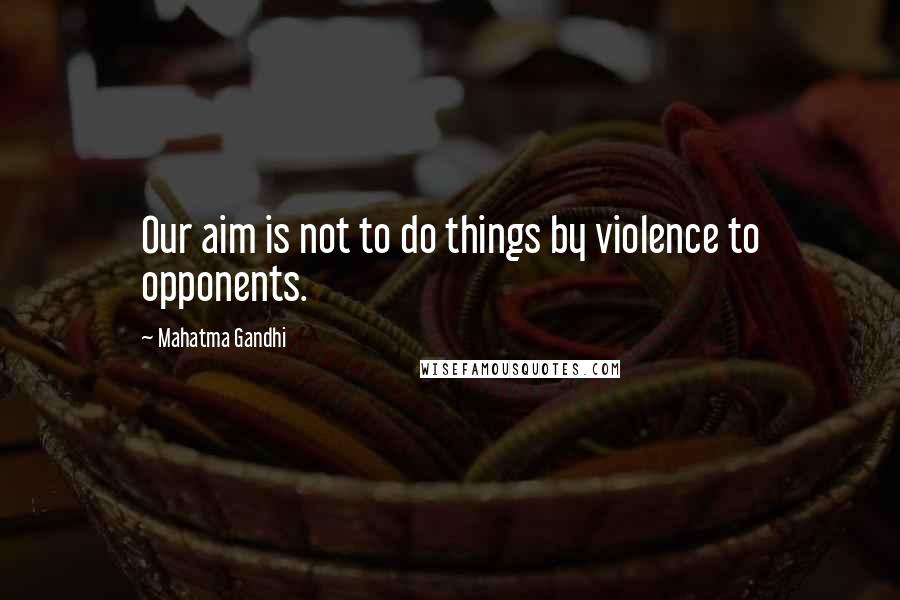 Mahatma Gandhi Quotes: Our aim is not to do things by violence to opponents.