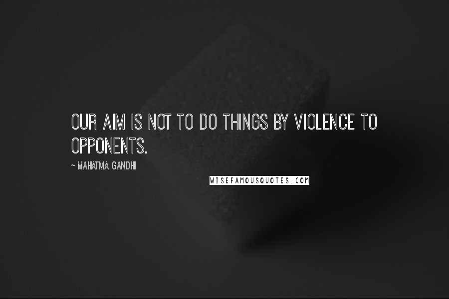 Mahatma Gandhi Quotes: Our aim is not to do things by violence to opponents.