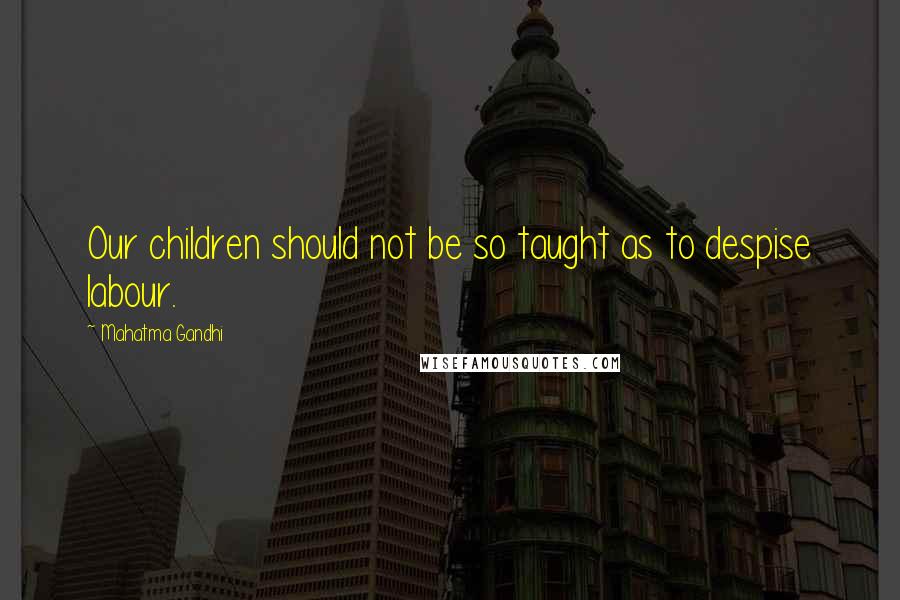 Mahatma Gandhi Quotes: Our children should not be so taught as to despise labour.