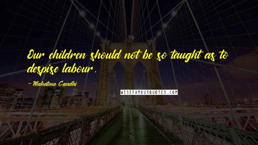 Mahatma Gandhi Quotes: Our children should not be so taught as to despise labour.