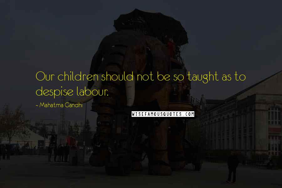 Mahatma Gandhi Quotes: Our children should not be so taught as to despise labour.