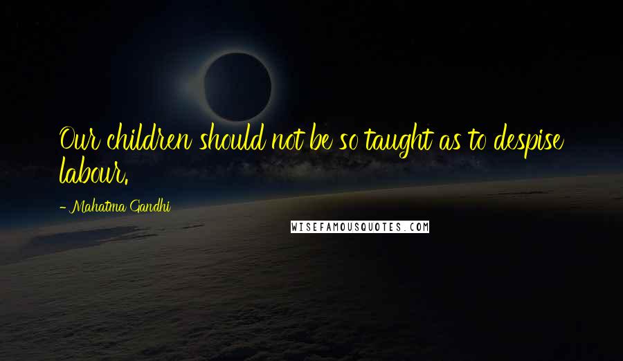 Mahatma Gandhi Quotes: Our children should not be so taught as to despise labour.