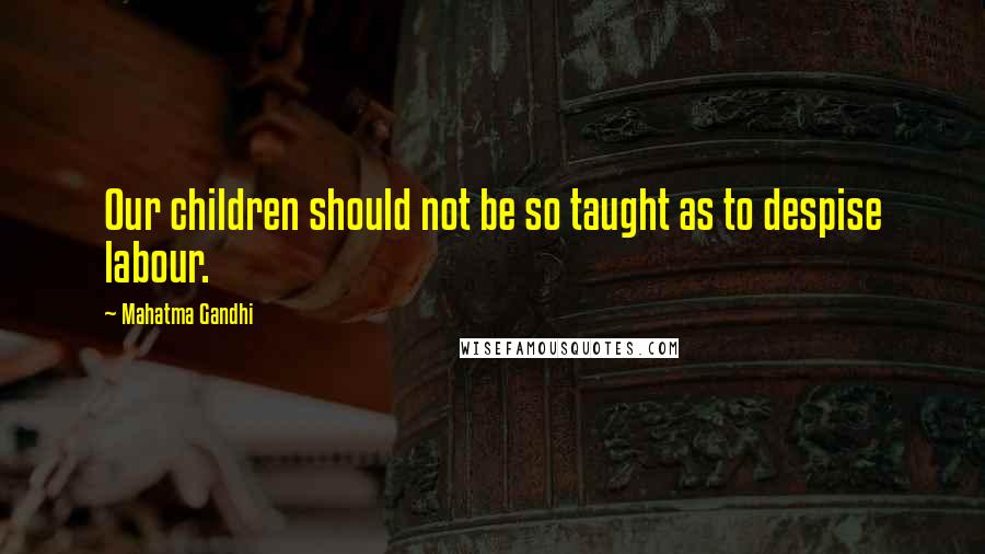 Mahatma Gandhi Quotes: Our children should not be so taught as to despise labour.