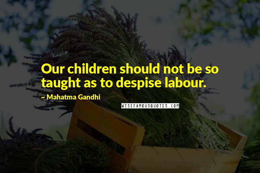 Mahatma Gandhi Quotes: Our children should not be so taught as to despise labour.