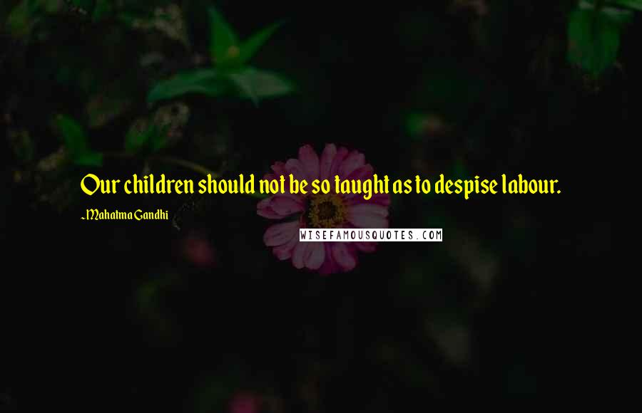 Mahatma Gandhi Quotes: Our children should not be so taught as to despise labour.