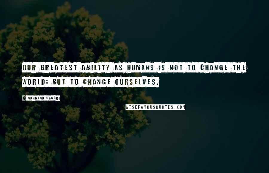 Mahatma Gandhi Quotes: Our greatest ability as humans is not to change the world; but to change ourselves.